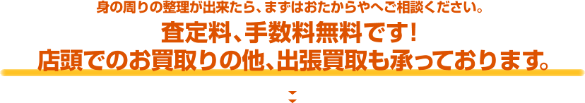 身の周りの整理が出来たら、まずはおたからやへご相談ください。査定料、手数料無料です！店頭でのお買取りの他、出張買取も承っております。