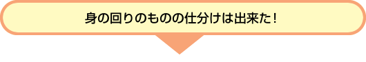 身の回りのものの仕分けは出来た！