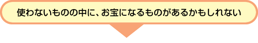 使わないものの中に、お宝になるものがあるかもしれない